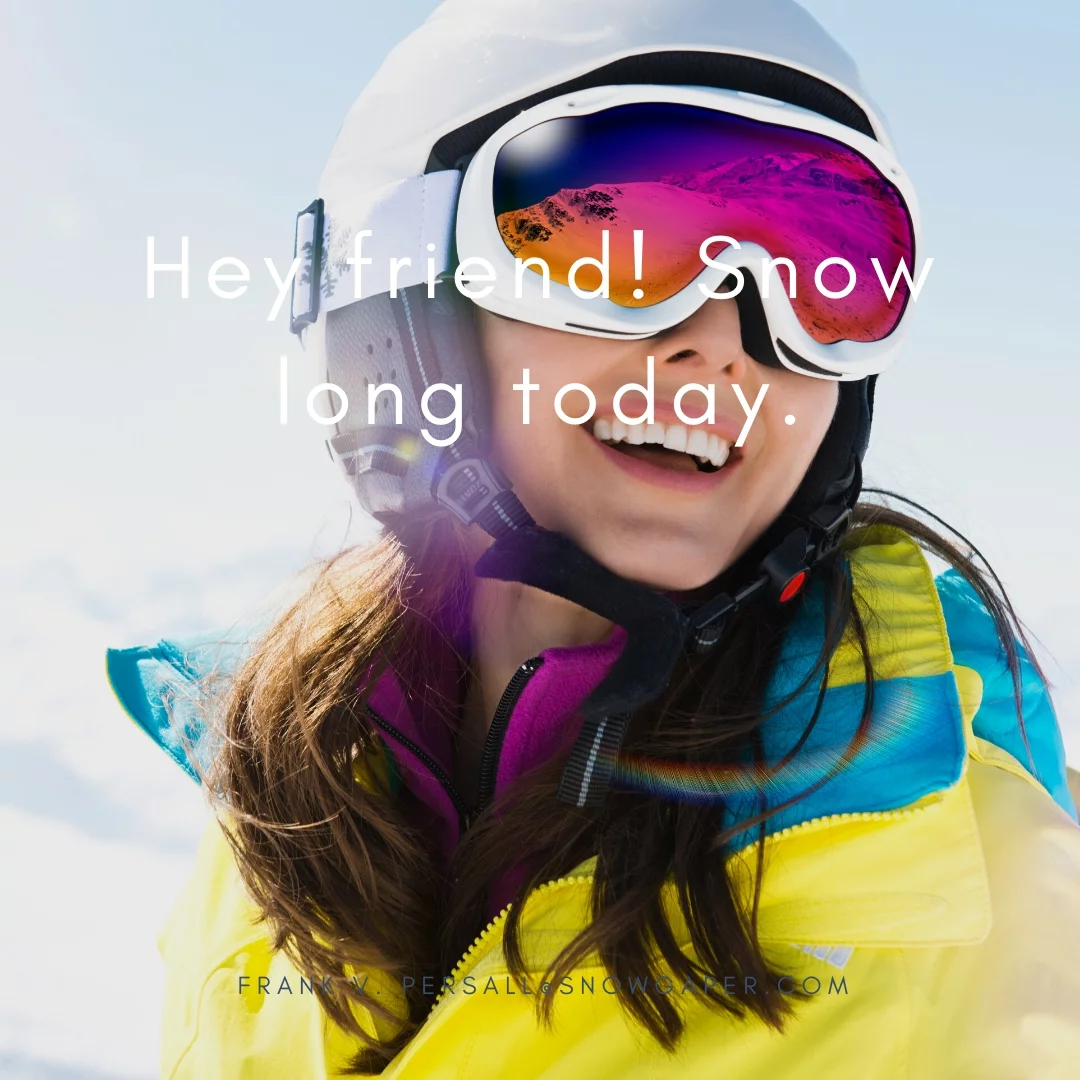 Hey friend! Snow long today.
