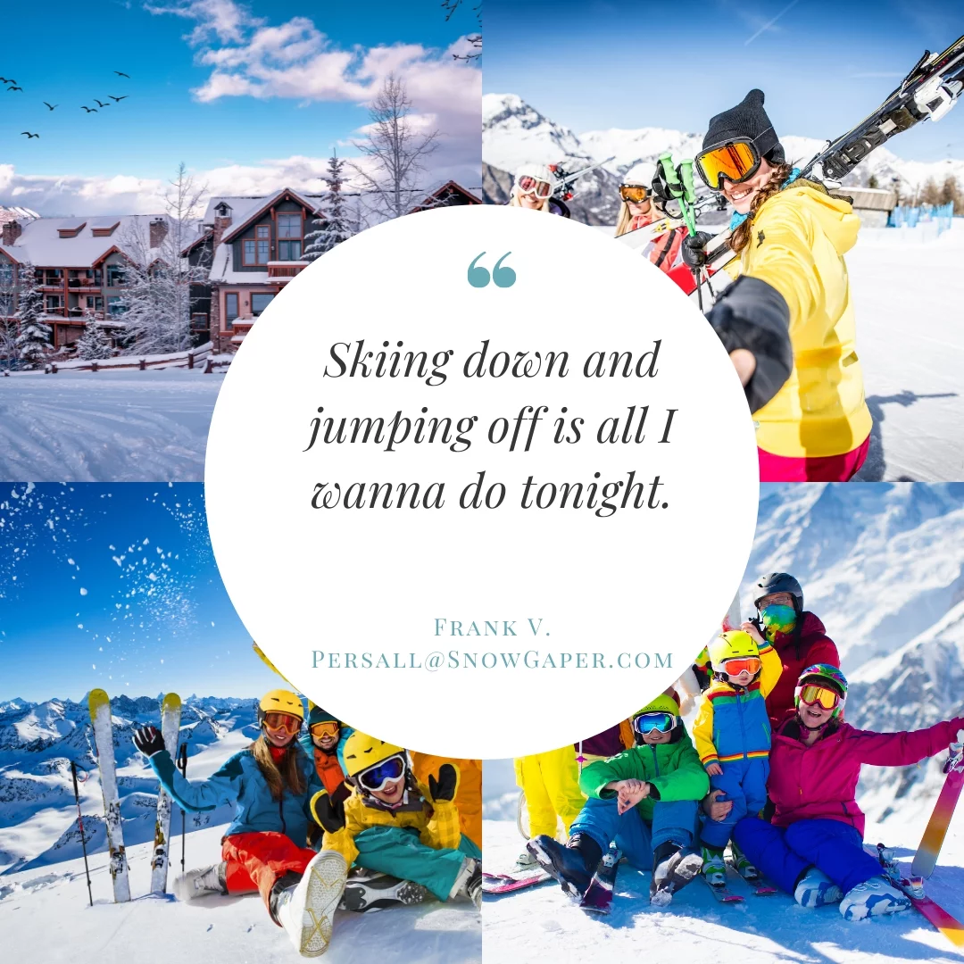 Skiing down and jumping off is all I wanna do tonight.