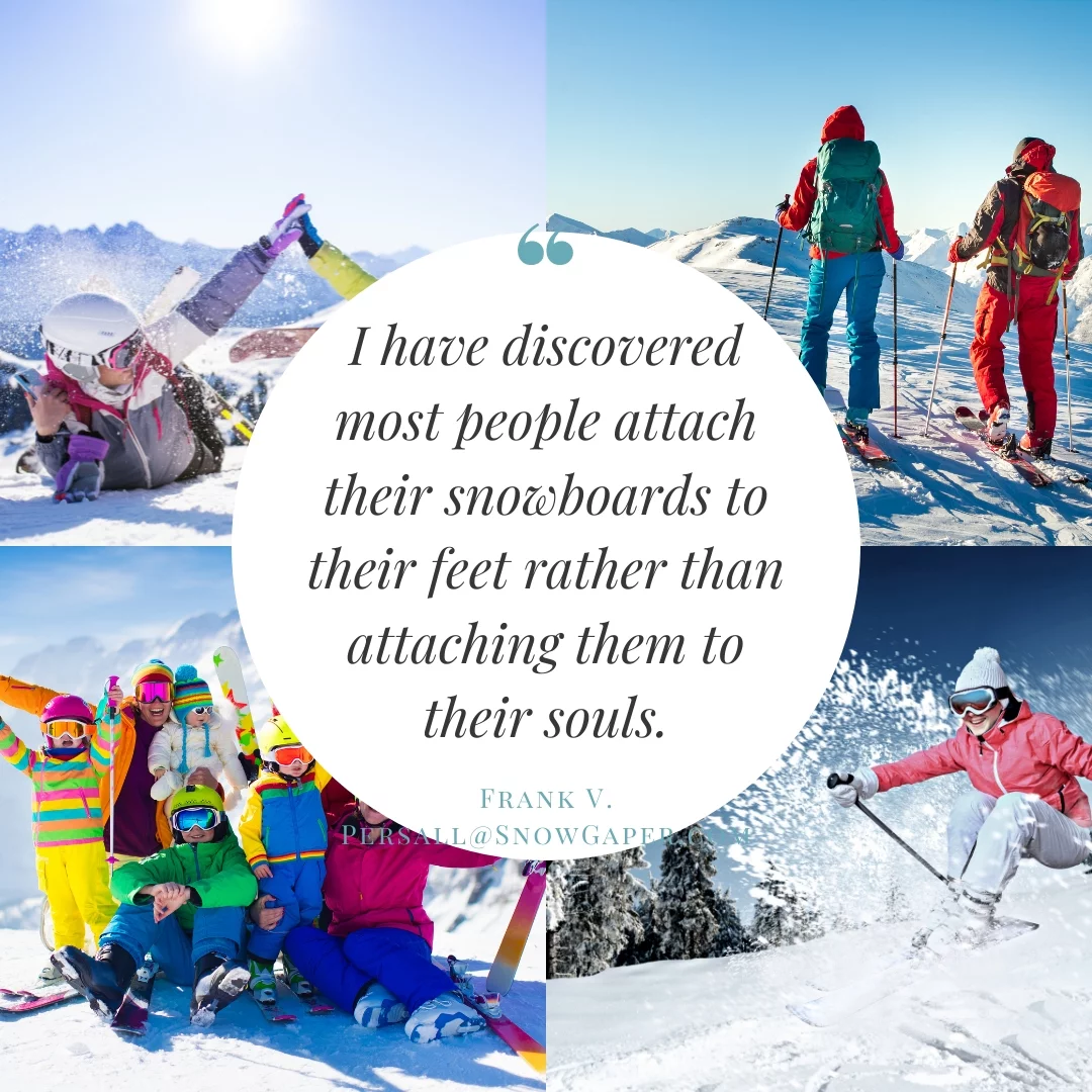 I have discovered most people attach their snowboards to their feet rather than attaching them to their souls.