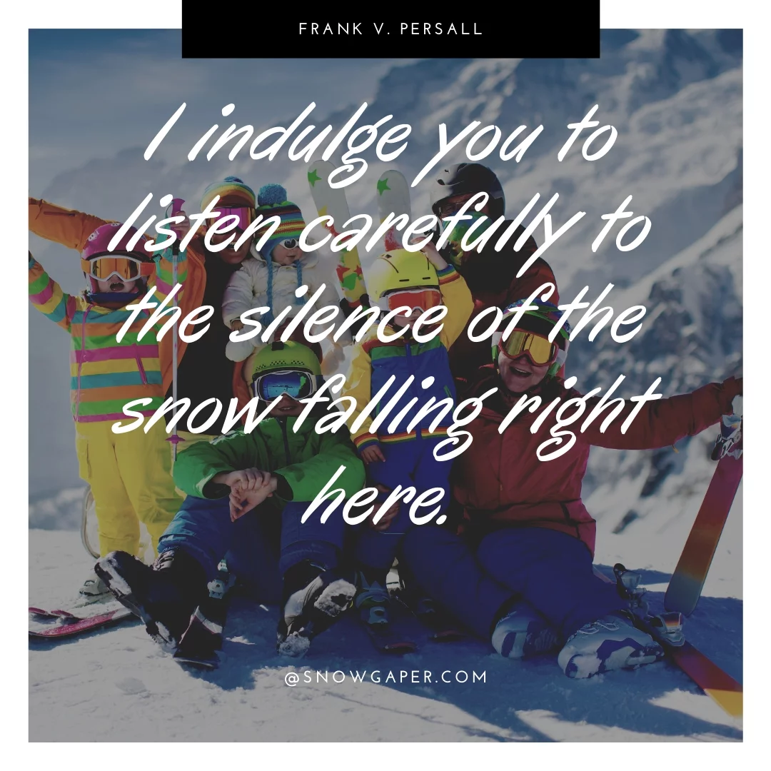 I indulge you to listen carefully to the silence of the snow falling right here.