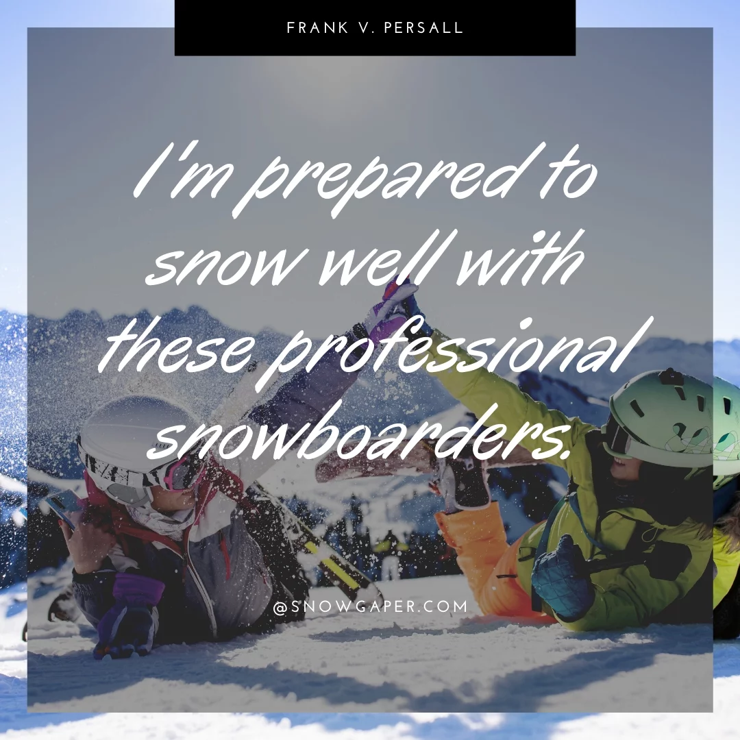 I'm prepared to snow well with these professional snowboarders.