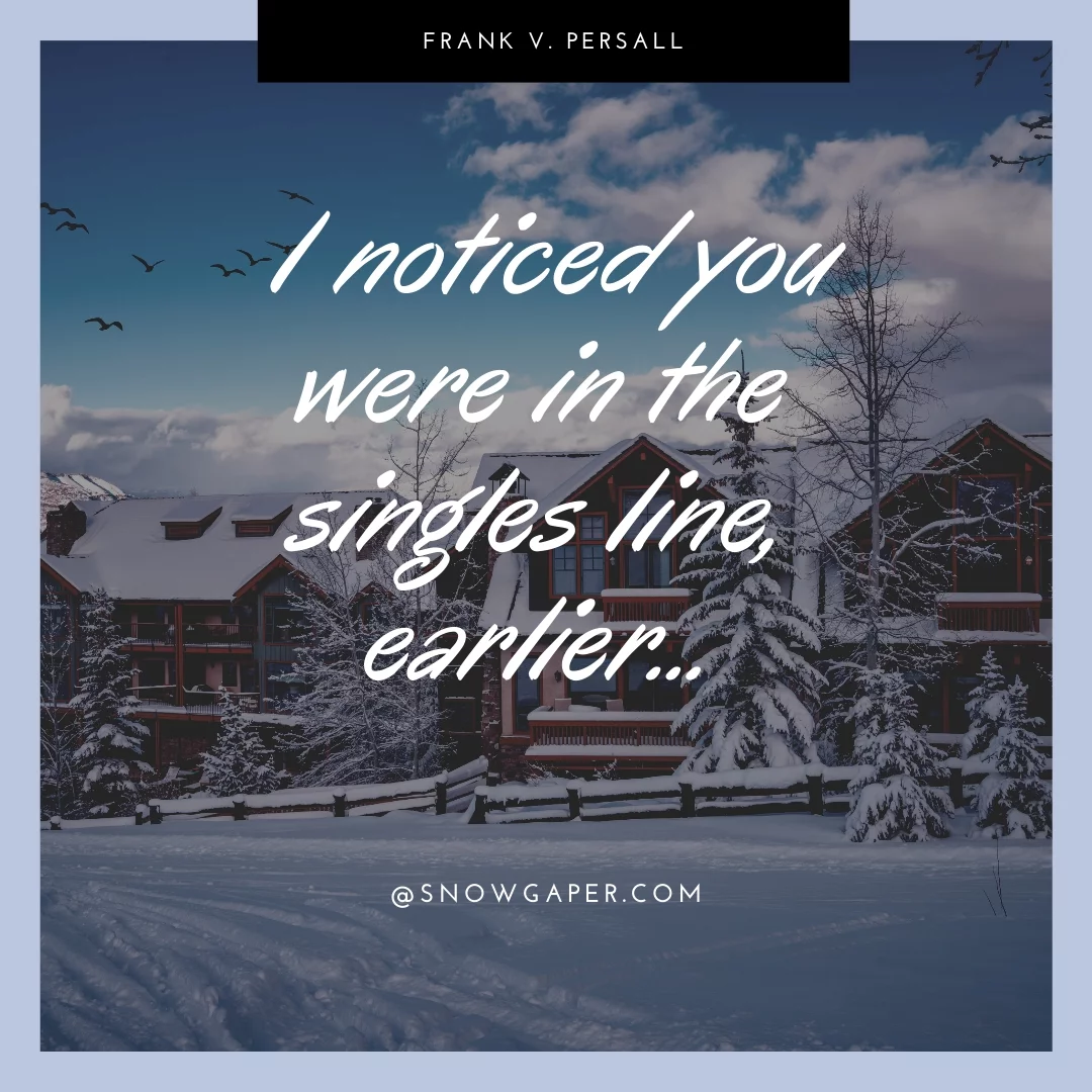 I noticed you were in the singles line, earlier...