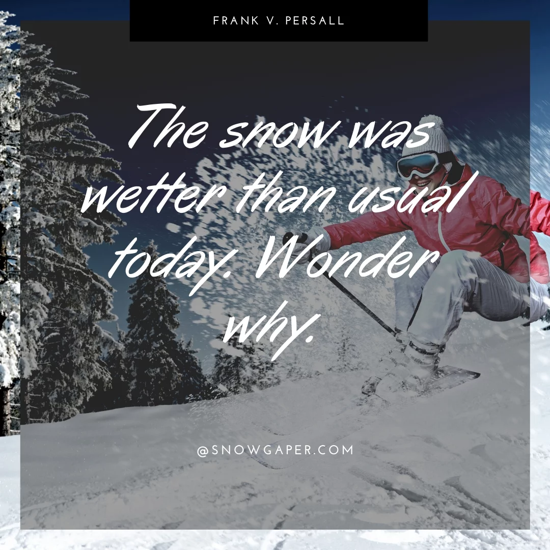 The snow was wetter than usual today. Wonder why.