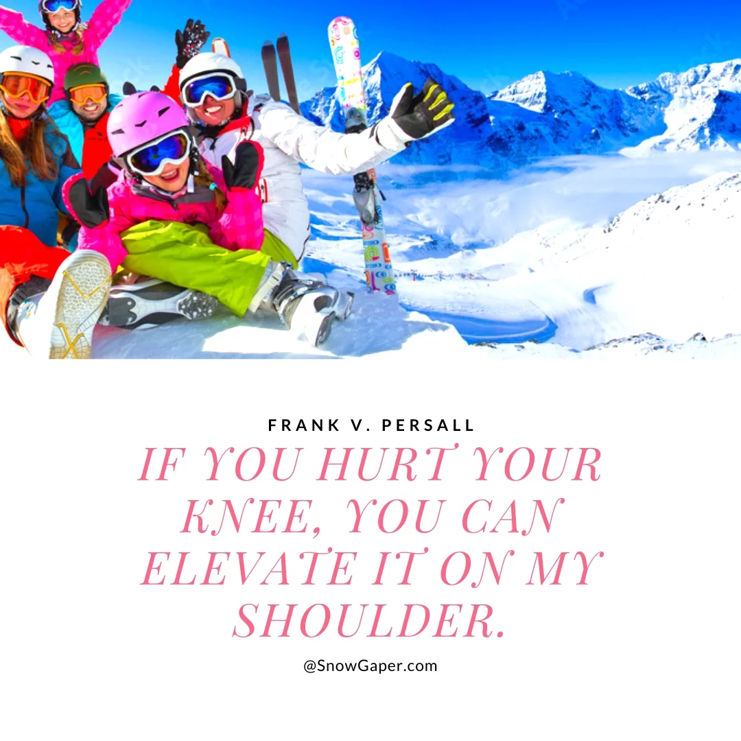 If you hurt your knee, you can elevate it on my shoulder.