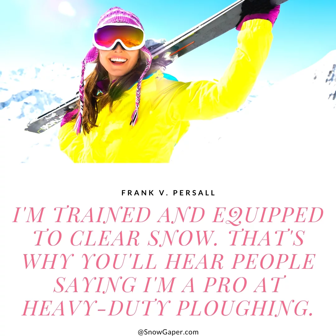 I'm trained and equipped to clear snow. That's why you'll hear people saying I'm a pro at heavy-duty ploughing.