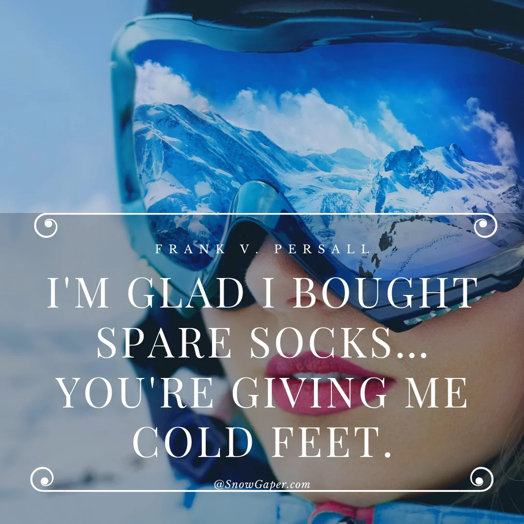 I'm glad I bought spare socks… You're giving me cold feet.