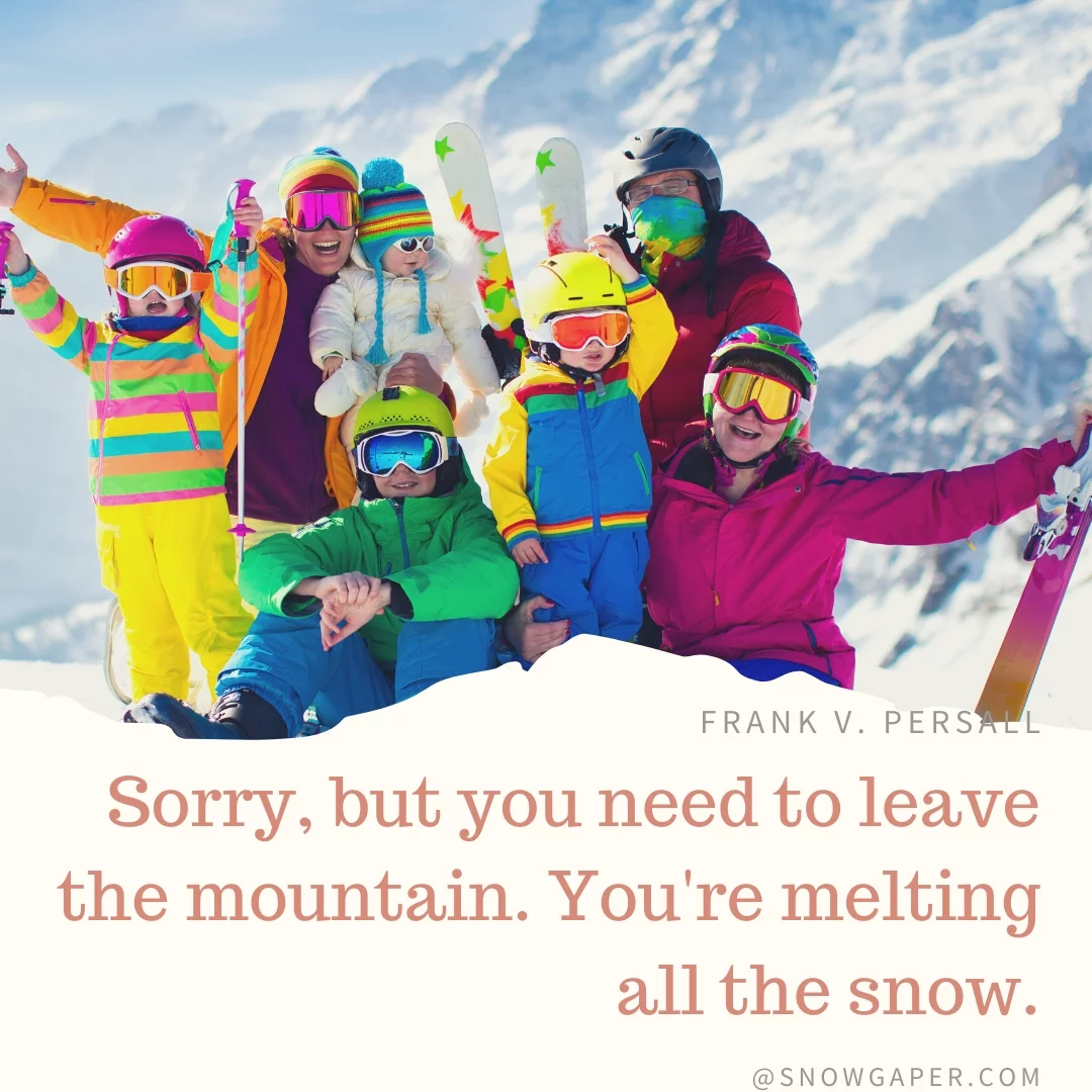 Sorry, but you need to leave the mountain. You're melting all the snow.