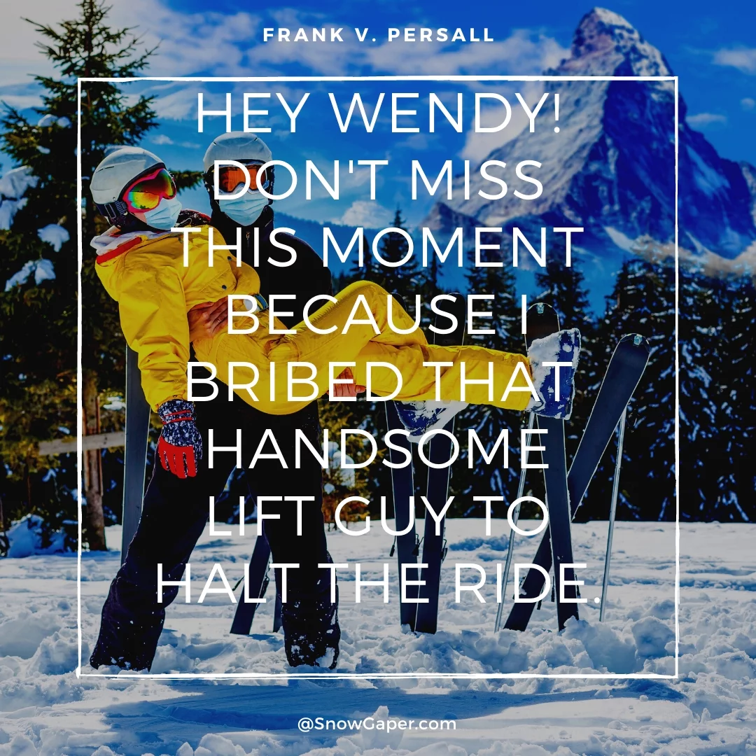 Hey Wendy! Don't miss this moment because I bribed that handsome lift guy to halt the ride.