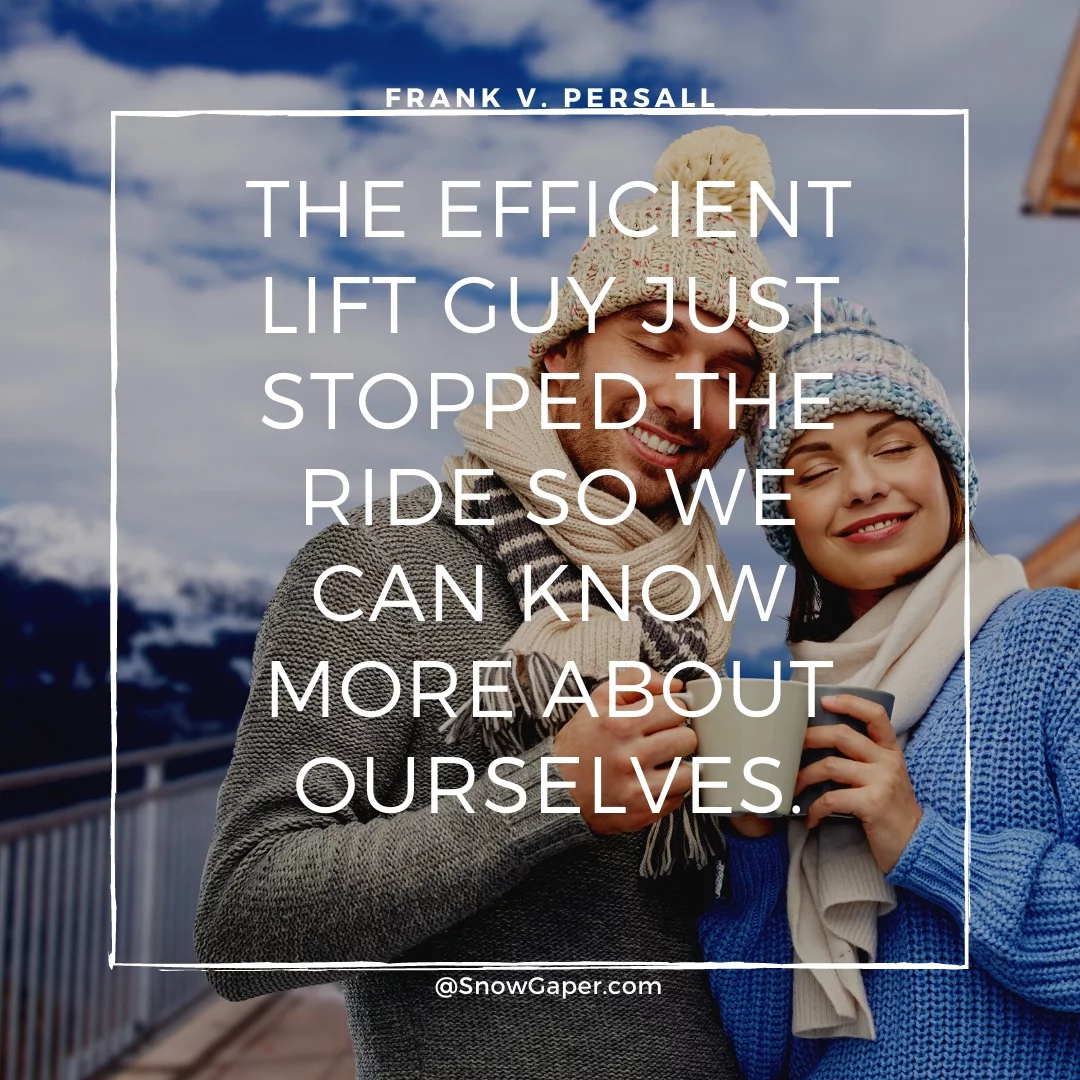 The efficient lift guy just stopped the ride so we can know more about ourselves.