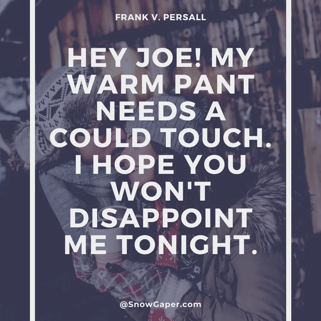 Hey Joe! My warm pant needs a could touch. I hope you won't disappoint me tonight.