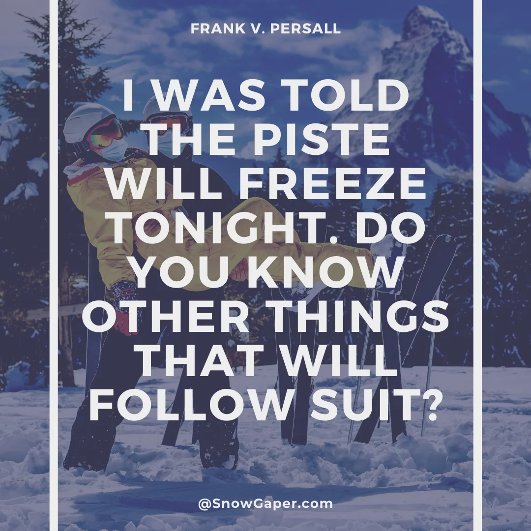 I was told the piste will freeze tonight. Do you know other things that will follow suit?