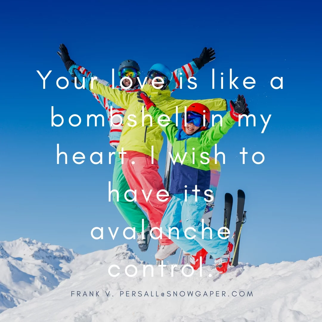 Your love is like a bombshell in my heart. I wish to have its avalanche control.