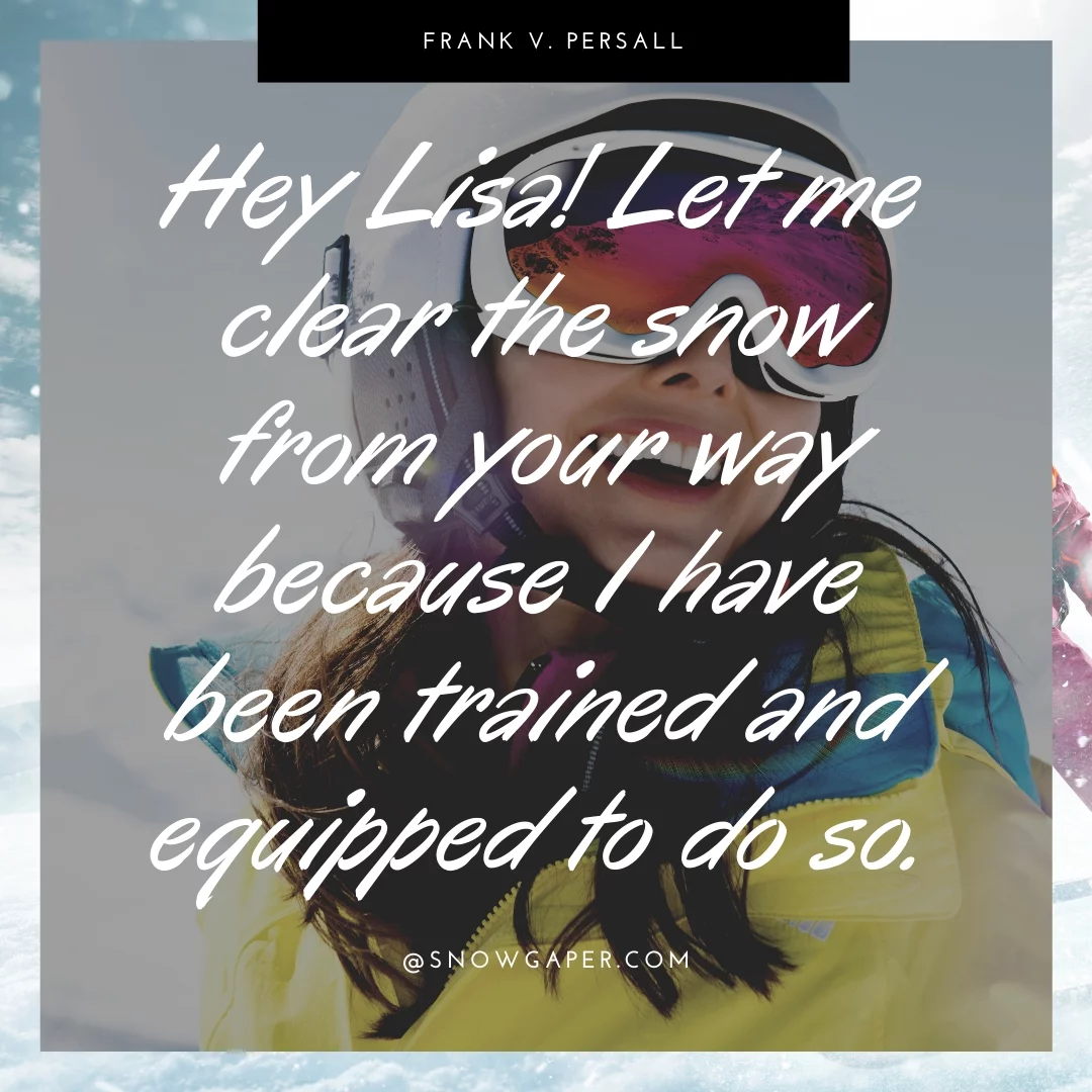 Hey Lisa! Let me clear the snow from your way because I have been trained and equipped to do so.
