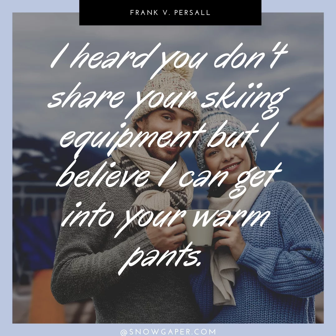 I heard you don't share your skiing equipment but I believe I can get into your warm pants.