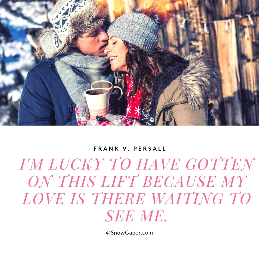 I'm lucky to have gotten on this lift because my love is there waiting to see me.