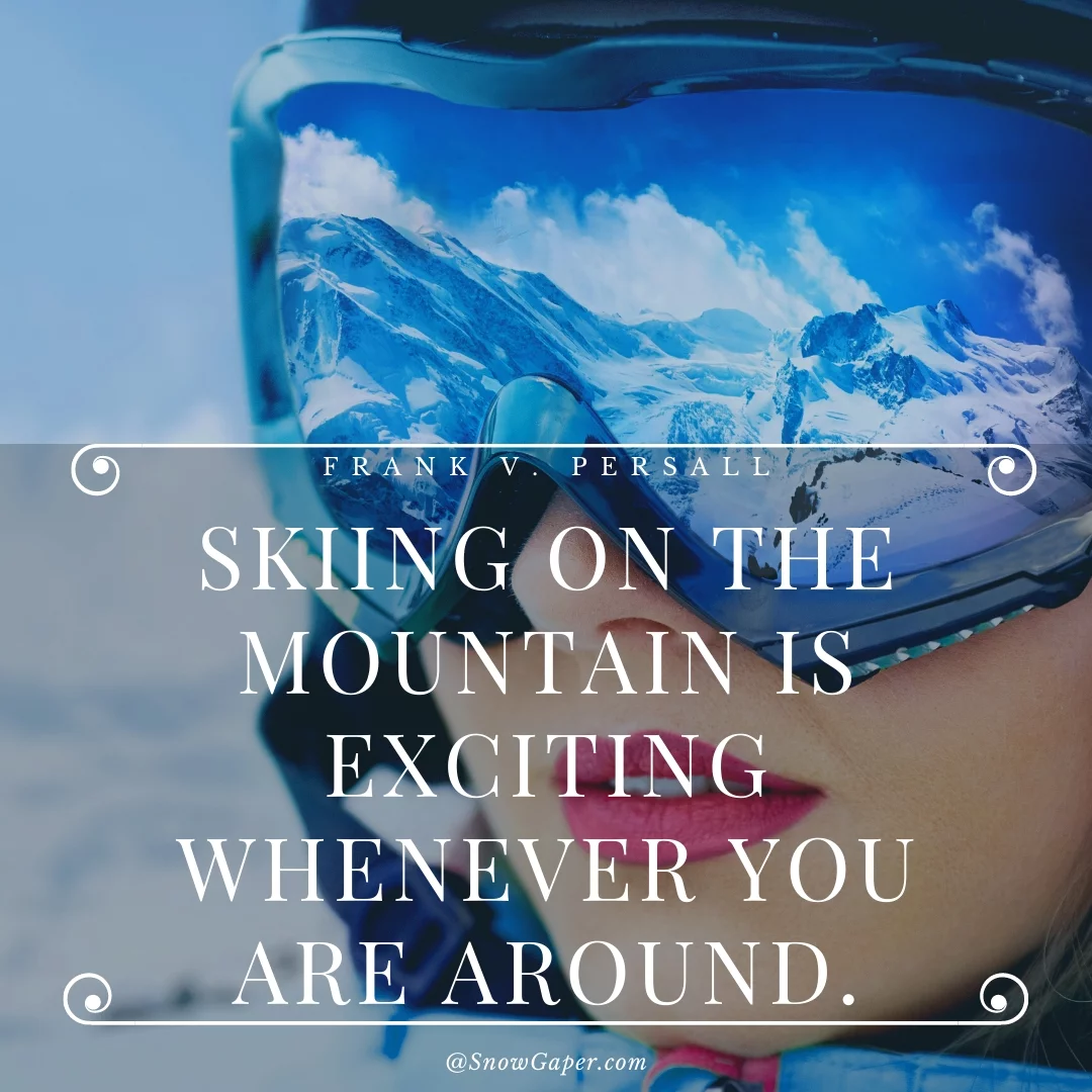 Skiing on the mountain is exciting whenever you are around.