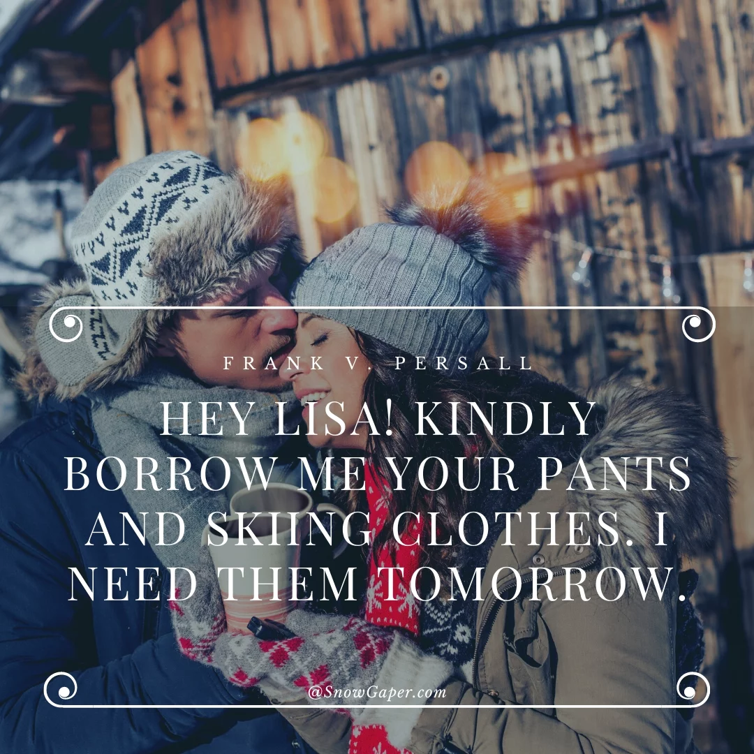 Hey Lisa! Kindly borrow me your pants and skiing clothes. I need them tomorrow.