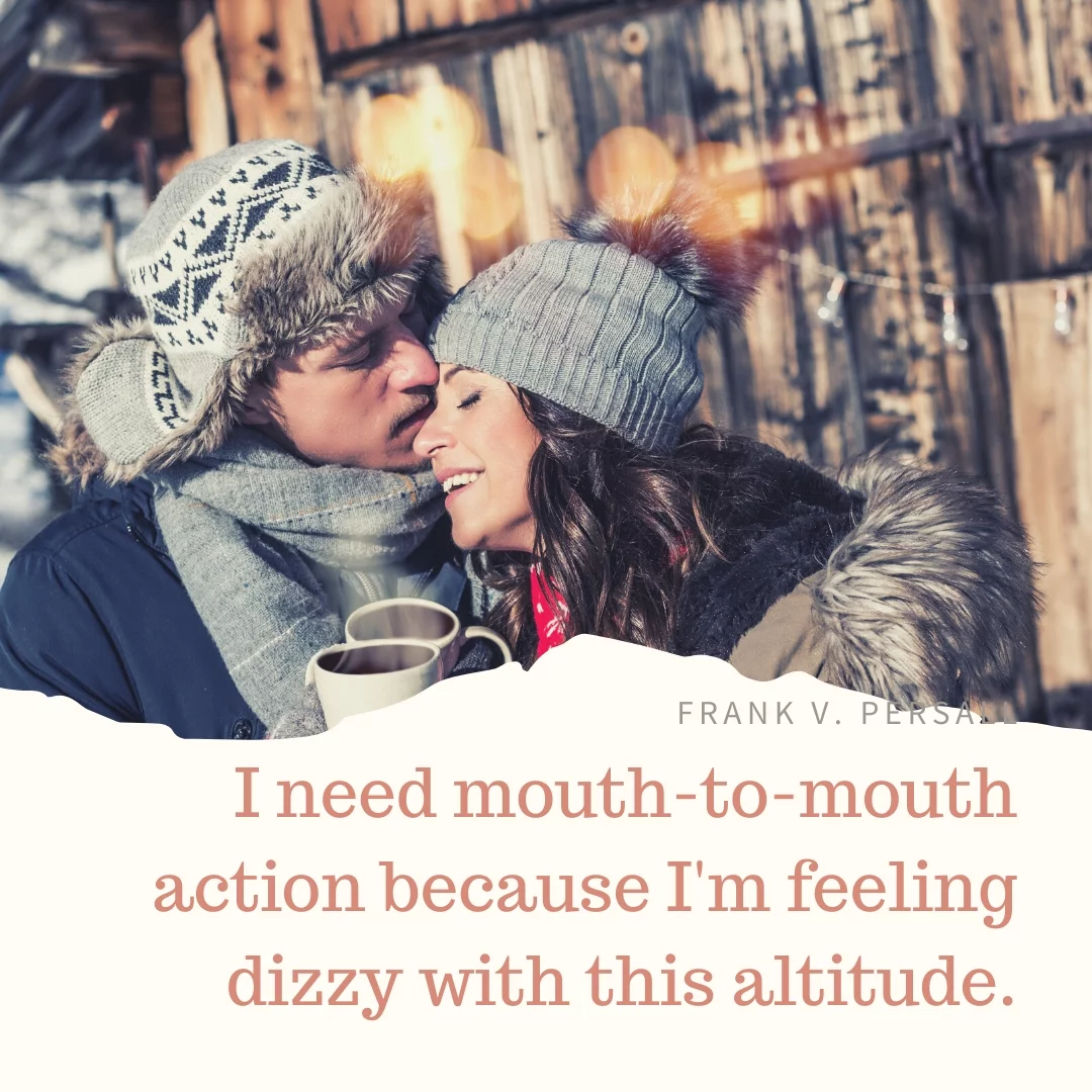 I need mouth-to-mouth action because I'm feeling diy with this altitude.