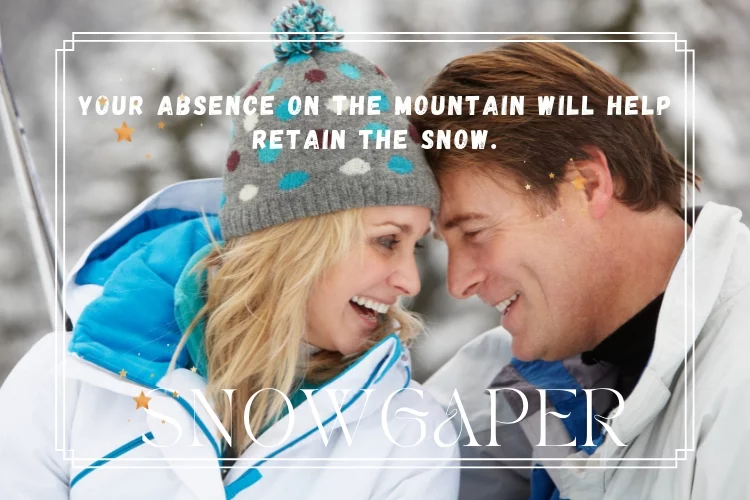 Your absence on the mountain will help retain the snow.